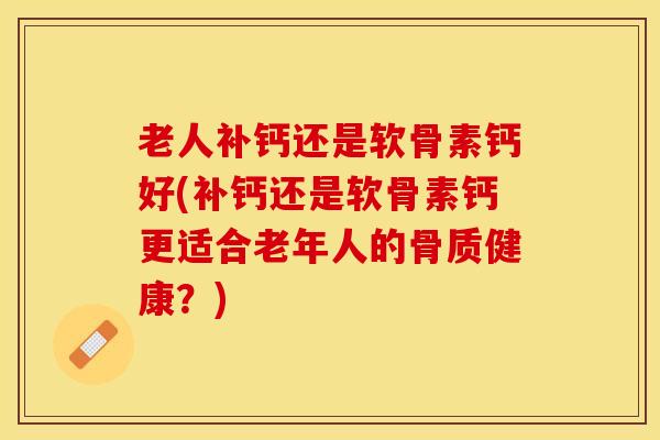 老人补钙还是软骨素钙好(补钙还是软骨素钙更适合老年人的骨质健康？)