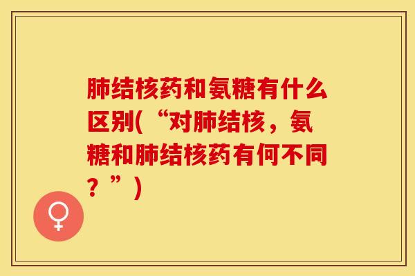 肺结核药和氨糖有什么区别(“对肺结核，氨糖和肺结核药有何不同？”)