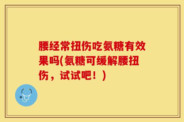 腰经常扭伤吃氨糖有效果吗(氨糖可缓解腰扭伤,试试吧!) 腰经常扭伤吃氨糖有效果吗(氨糖可缓解腰扭伤,试试吧!)