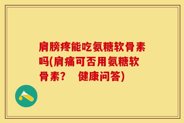 肩膀疼能吃氨糖软骨素吗(肩痛可否用氨糖软骨素? 健康问答) 肩膀疼能吃氨糖软骨素吗(肩痛可否用氨糖软骨素? 健康问答)