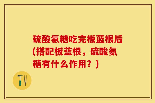 硫酸氨糖吃完板蓝根后(搭配板蓝根，硫酸氨糖有什么作用？)