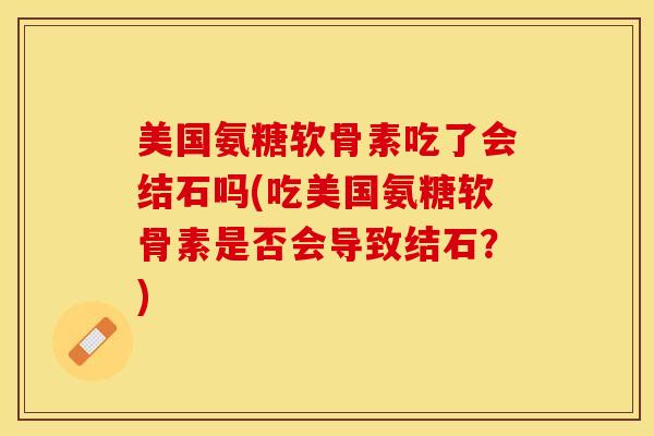 美国氨糖软骨素吃了会结石吗(吃美国氨糖软骨素是否会导致结石?) 美国氨糖软骨素吃了会结石吗(吃美国氨糖软骨素是否会导致结石?)