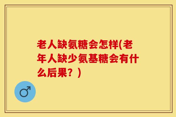 老人缺氨糖会怎样(老年人缺少氨基糖会有什么后果？)