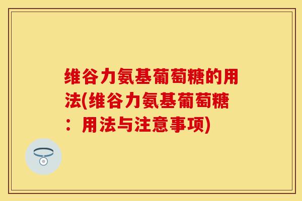 维谷力氨基葡萄糖的用法(维谷力氨基葡萄糖：用法与注意事项)