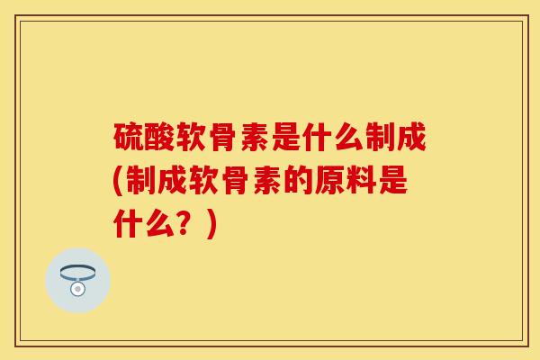 硫酸软骨素是什么制成(制成软骨素的原料是什么？)