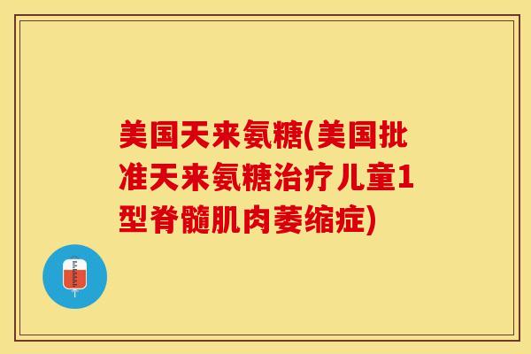 美国天来氨糖(美国批准天来氨糖治疗儿童1型脊髓肌肉萎缩症)
