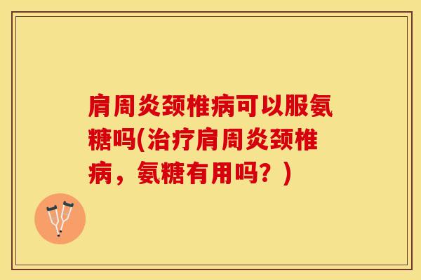 颈椎可以服氨糖吗(颈椎,氨糖有用吗?) 颈椎可以服氨糖吗(颈椎,氨糖有用吗?)