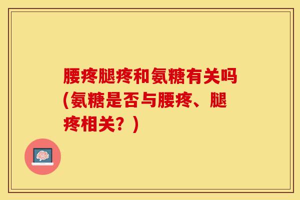 腰疼腿疼和氨糖有关吗(氨糖是否与腰疼、腿疼相关?) 腰疼腿疼和氨糖有关吗(氨糖是否与腰疼、腿疼相关?)