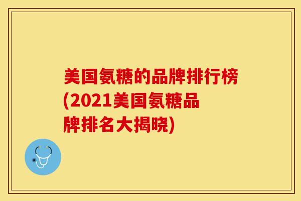 美国氨糖的品牌排行榜(2021美国氨糖品牌排名大揭晓)