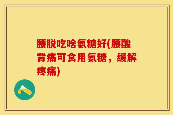 腰脱吃啥氨糖好(腰酸背痛可食用氨糖，缓解疼痛)