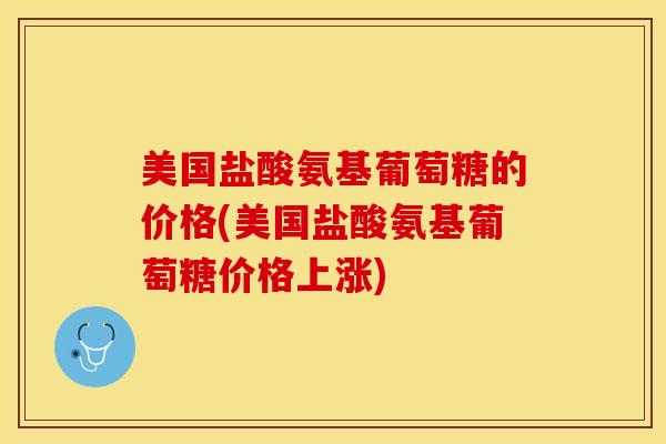 美国盐酸氨基葡萄糖的价格(美国盐酸氨基葡萄糖价格上涨)
