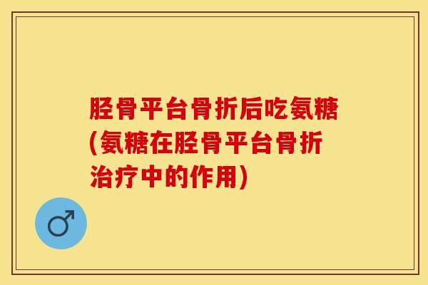 胫骨平台骨折后吃氨糖(氨糖在胫骨平台骨折治疗中的作用)