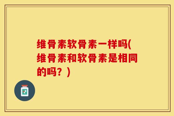 维骨素软骨素一样吗(维骨素和软骨素是相同的吗？)