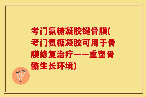 考门氨糖凝胶键骨膜(考门氨糖凝胶可用于骨膜修复治疗——重塑骨骼生长环境)