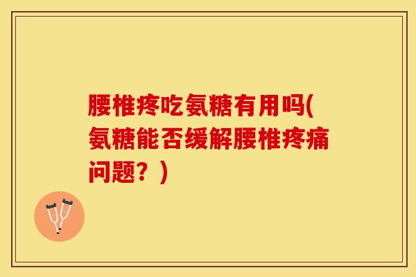 腰椎疼吃氨糖有用吗(氨糖能否缓解腰椎疼痛问题？)