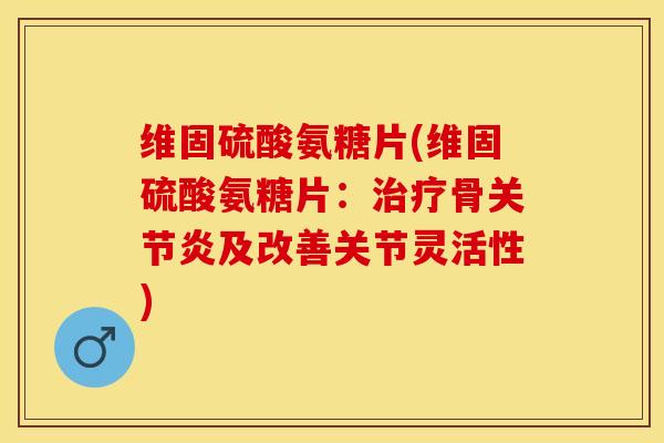 维固硫酸氨糖片(维固硫酸氨糖片：治疗骨关节炎及改善关节灵活性)
