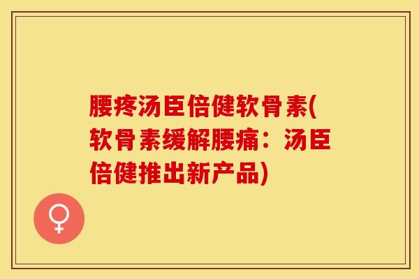 腰疼汤臣倍健软骨素(软骨素缓解腰痛：汤臣倍健推出新产品)