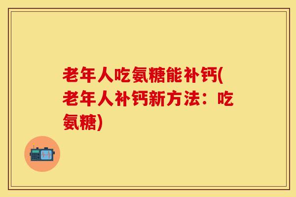 老年人吃氨糖能补钙(老年人补钙新方法：吃氨糖)