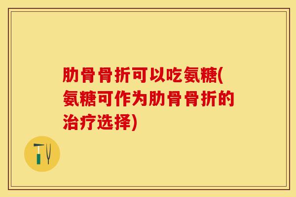 肋骨骨折可以吃氨糖(氨糖可作为肋骨骨折的治疗选择)