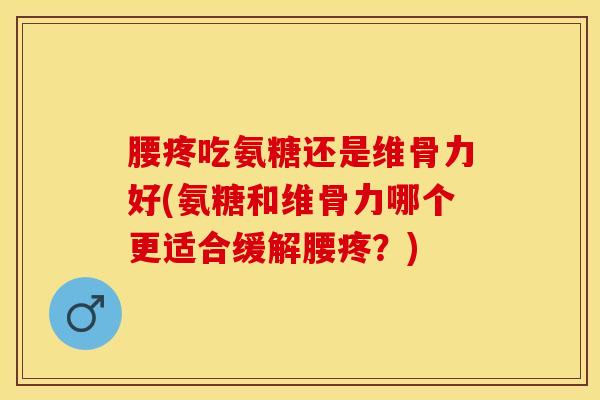 腰疼吃氨糖还是维骨力好(氨糖和维骨力哪个更适合缓解腰疼？)