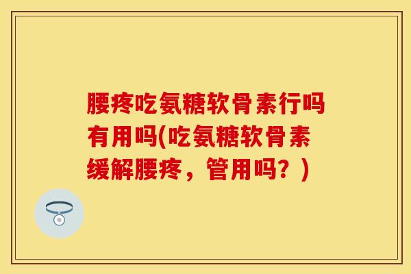 腰疼吃氨糖软骨素行吗有用吗(吃氨糖软骨素缓解腰疼，管用吗？)