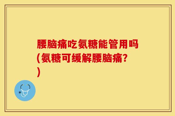 腰脑痛吃氨糖能管用吗(氨糖可缓解腰脑痛？)