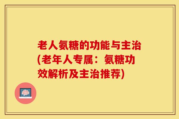 老人氨糖的功能与主(老年人专属:氨糖功效解析及主推荐) 老人氨糖的功能与主(老年人专属:氨糖功效解析及主推荐)