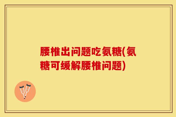 腰椎出问题吃氨糖(氨糖可缓解腰椎问题)