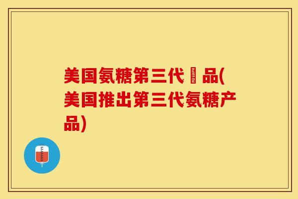 美国氨糖第三代產品(美国推出第三代氨糖产品)