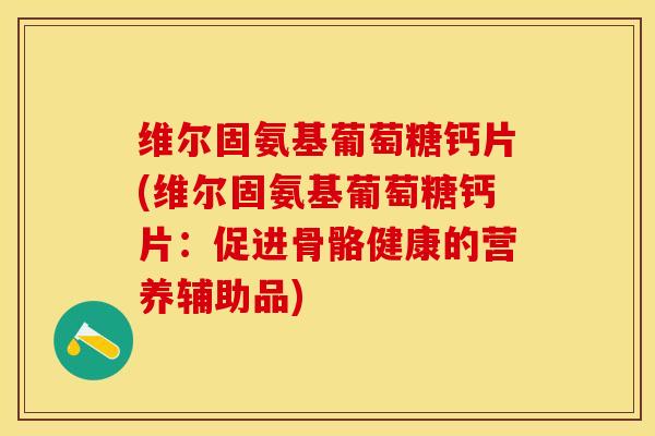 维尔固氨基葡萄糖钙片(维尔固氨基葡萄糖钙片:促进骨骼健康的营养辅助品) 维尔固氨基葡萄糖钙片(维尔固氨基葡萄糖钙片:促进骨骼健康的营养辅助品)