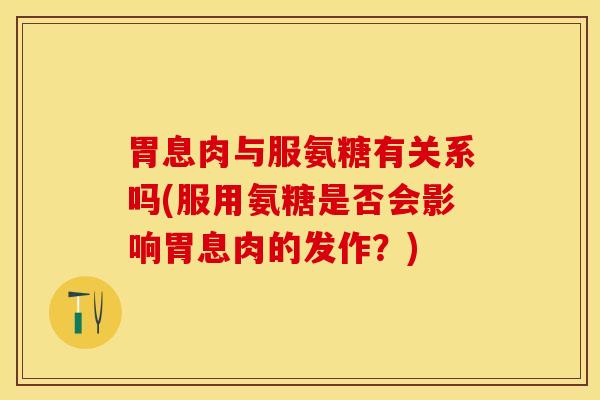 胃息肉与服氨糖有关系吗(服用氨糖是否会影响胃息肉的发作？)