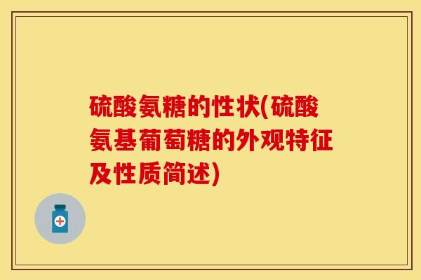 硫酸氨糖的性状(硫酸氨基葡萄糖的外观特征及性质简述) 硫酸氨糖的性状(硫酸氨基葡萄糖的外观特征及性质简述)