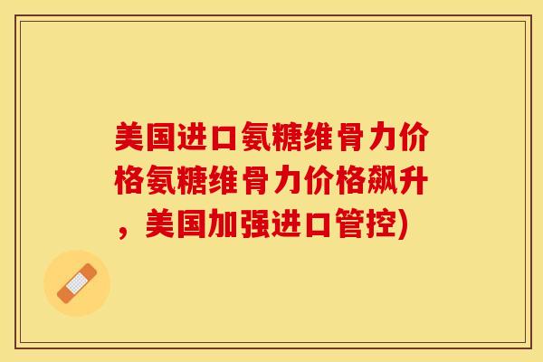 美国进口氨糖维骨力价格氨糖维骨力价格飙升，美国加强进口管控)