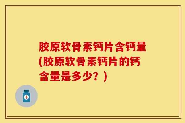 胶原软骨素钙片含钙量(胶原软骨素钙片的钙含量是多少？)