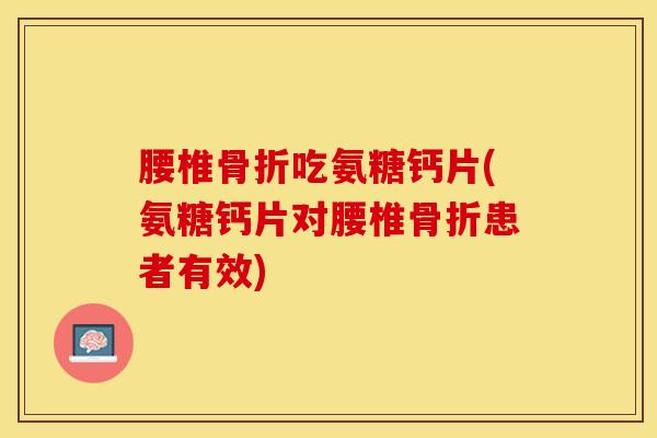 腰椎骨折吃氨糖钙片(氨糖钙片对腰椎骨折患者有效)