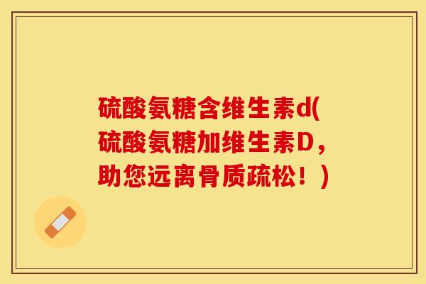 硫酸氨糖含维生素d(硫酸氨糖加维生素D，助您远离骨质疏松！)