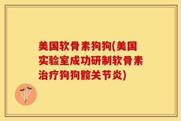 美国软骨素狗狗(美国实验室成功研制软骨素治疗狗狗髋关节炎)