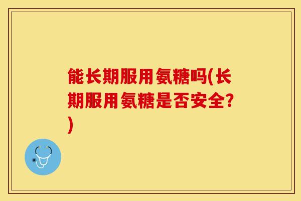 能长期服用氨糖吗(长期服用氨糖是否安全？)
