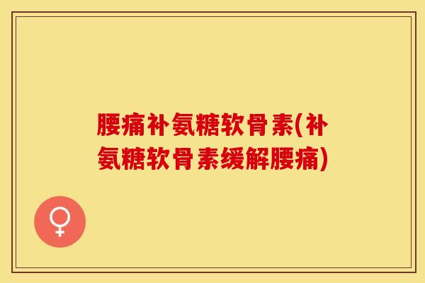 腰痛补氨糖软骨素(补氨糖软骨素缓解腰痛)