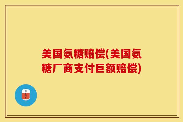 美国氨糖赔偿(美国氨糖厂商支付巨额赔偿)