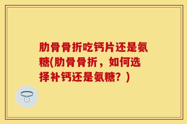 肋骨骨折吃钙片还是氨糖(肋骨骨折，如何选择补钙还是氨糖？)