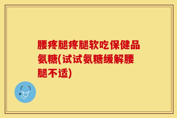 腰疼腿疼腿软吃保健品氨糖(试试氨糖缓解腰腿不适)