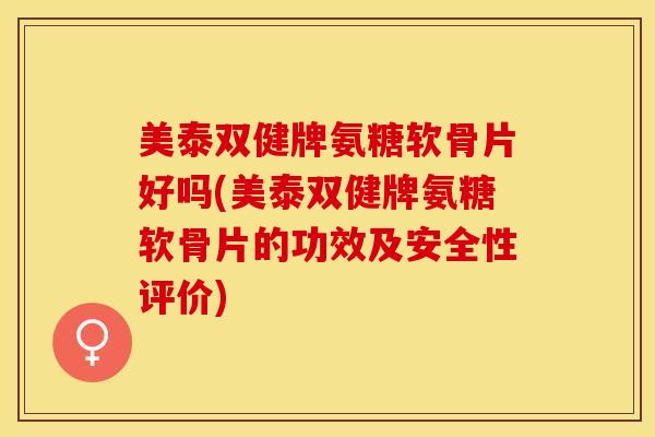 美泰双健牌氨糖软骨片好吗(美泰双健牌氨糖软骨片的功效及安全性评价)