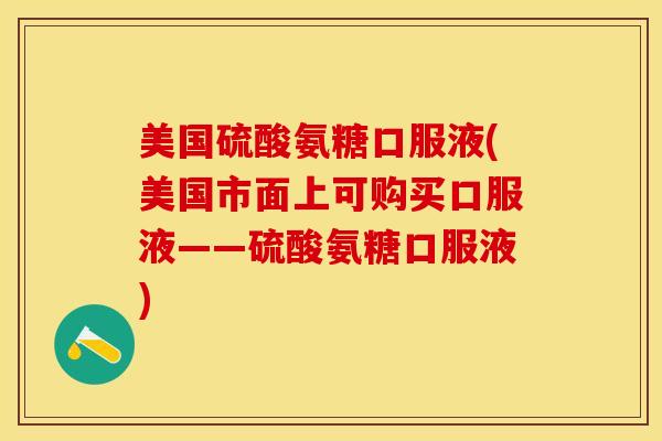 美国硫酸氨糖口服液(美国市面上可购买口服液——硫酸氨糖口服液)