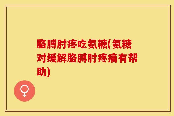 胳膊肘疼吃氨糖(氨糖对缓解胳膊肘疼痛有帮助)