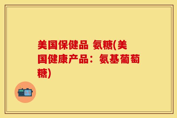 美国保健品 氨糖(美国健康产品：氨基葡萄糖)
