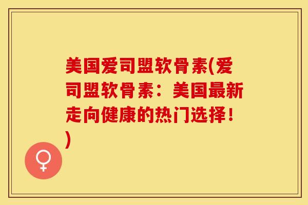 美国爱司盟软骨素(爱司盟软骨素：美国最新走向健康的热门选择！)