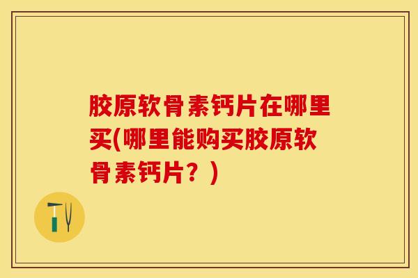 胶原软骨素钙片在哪里买(哪里能购买胶原软骨素钙片？)