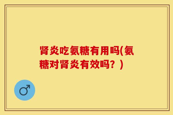 肾炎吃氨糖有用吗(氨糖对肾炎有效吗？)