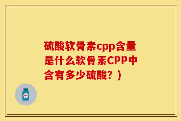 硫酸软骨素cpp含量是什么软骨素CPP中含有多少硫酸?) 硫酸软骨素cpp含量是什么软骨素CPP中含有多少硫酸?)